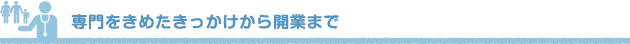 専門をきめたきっかけから開業まで